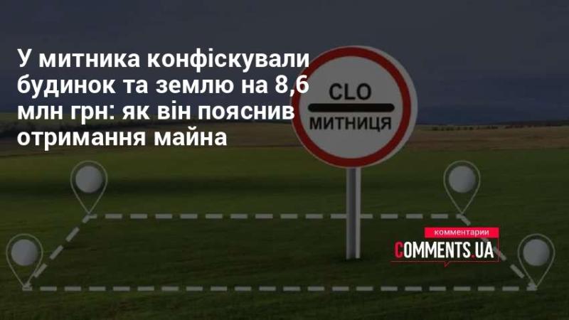 У митника вилучили нерухомість та земельну ділянку вартістю 8,6 млн грн: які аргументи він навів для обґрунтування свого майна.