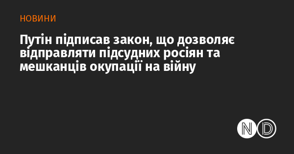 Путін ухвалив закон, який надає можливість відправляти підсудних громадян Росії та осіб з окупованих територій на військову службу.