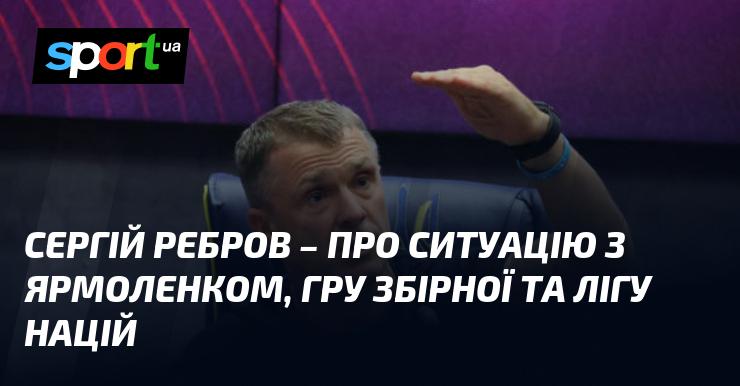 Сергій Ребров висловив свої думки щодо ситуації з Ярмоленком, виступу національної команди та Ліги націй.