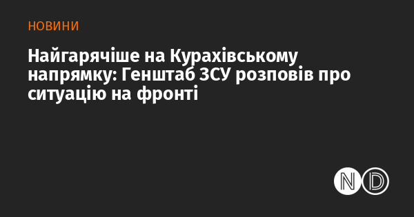 Найбільш напружена ситуація спостерігається на Курахівському напрямку: Генеральний штаб Збройних Сил України поділився останніми новинами з фронту.