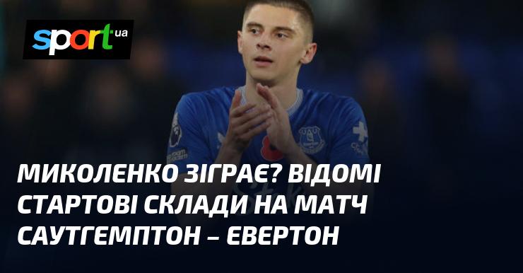 Чи вийде Миколенко на поле? Оприлюднені початкові склади на гру Саутгемптон - Евертон.