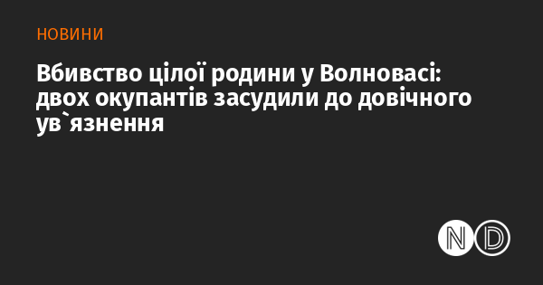 Волноваха стала місцем жахливого злочину: двох загарбників покарали довічним ув'язненням за вбивство цілого сімейства.